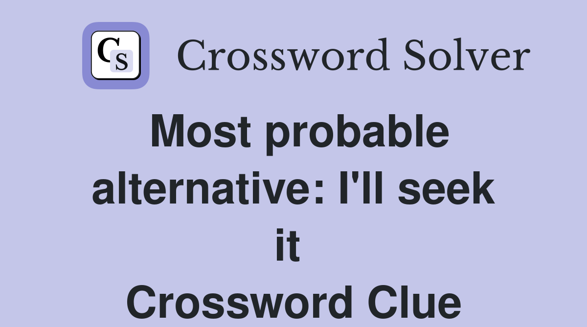 Most probable alternative: I'll seek it  Crossword Clue