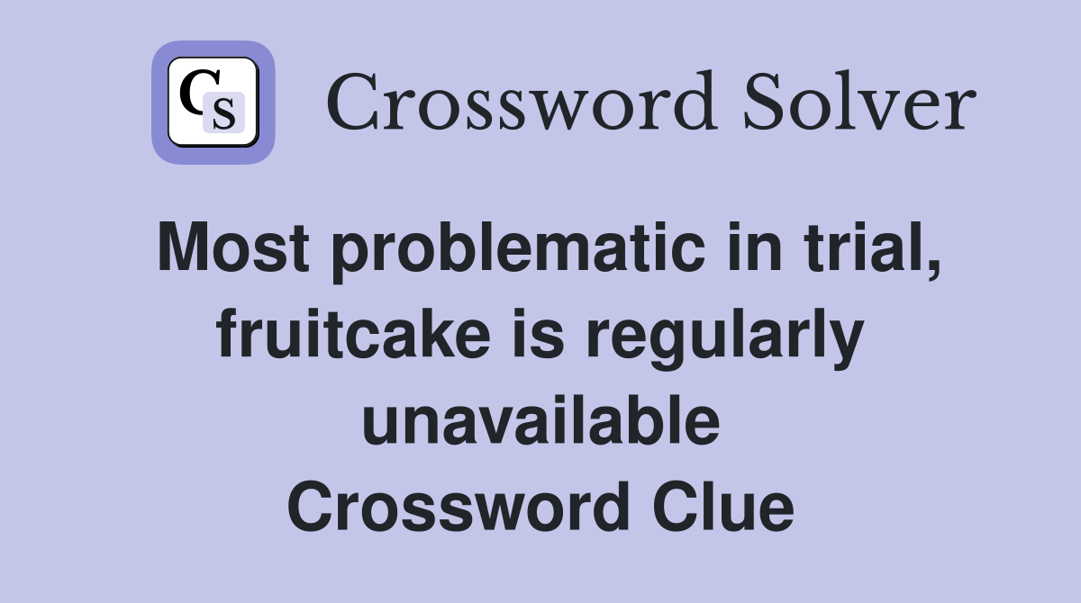 Most problematic in trial, fruitcake is regularly unavailable Crossword Clue