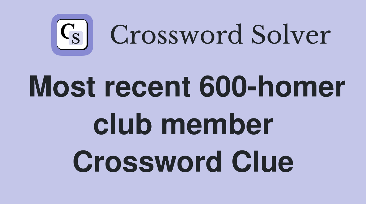 Most recent 600-homer club member Crossword Clue