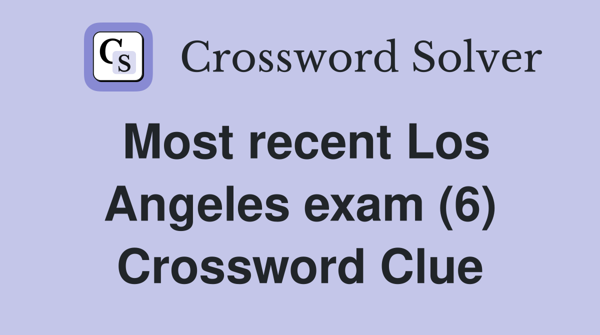Most recent Los Angeles exam (6) Crossword Clue