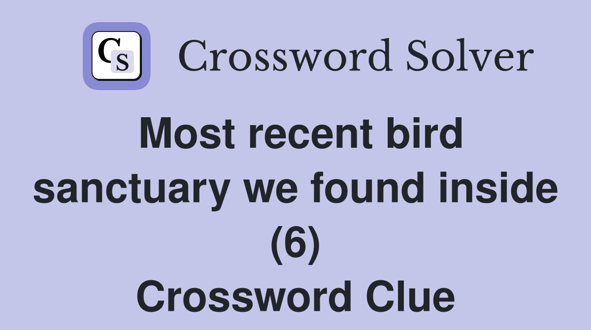 Most recent bird sanctuary we found inside (6) Crossword Clue