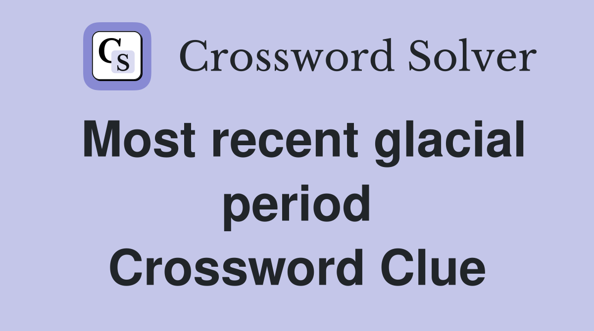 Most recent glacial period Crossword Clue