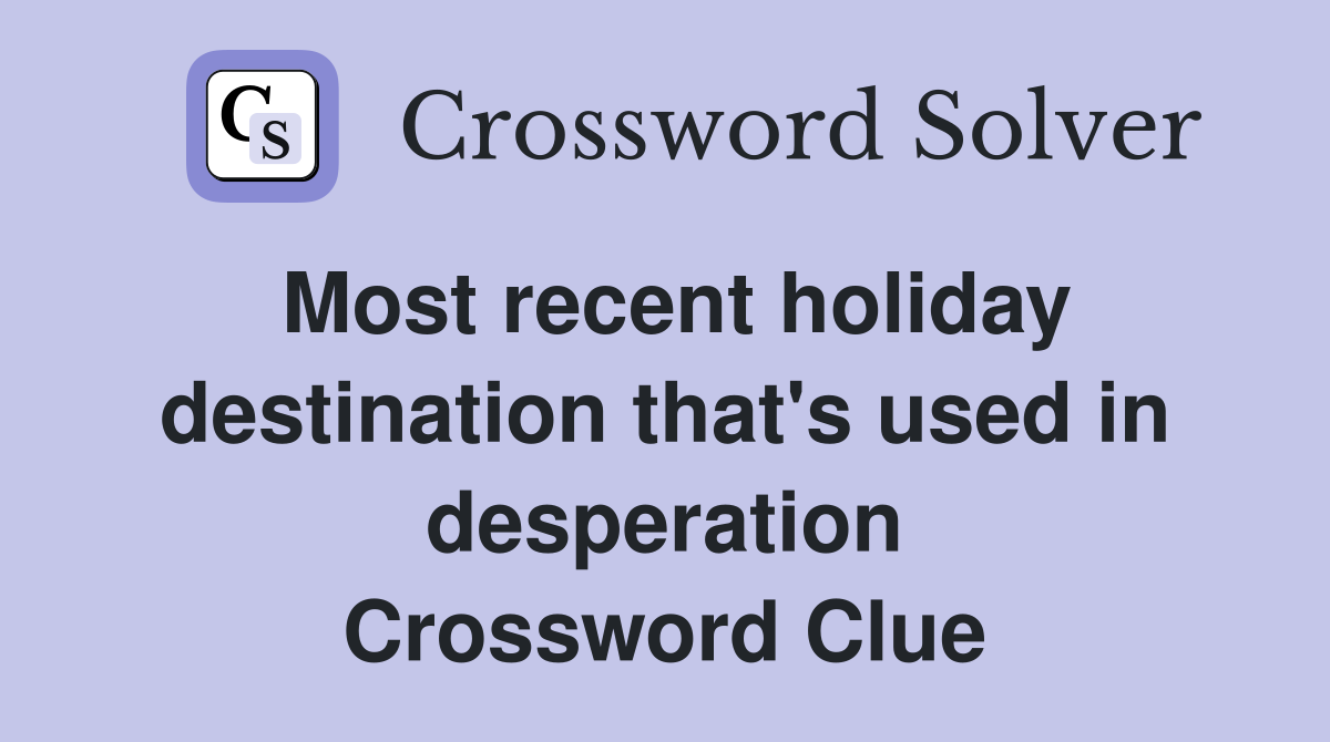 Most recent holiday destination that's used in desperation Crossword Clue