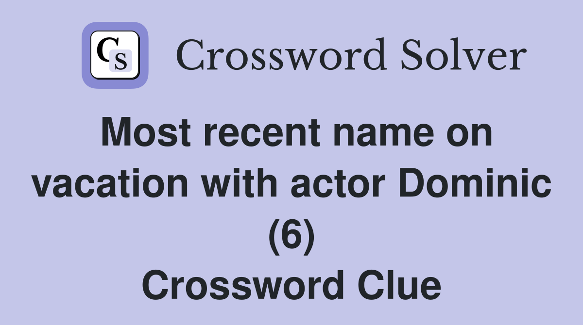 Most recent name on vacation with actor Dominic (6) Crossword Clue