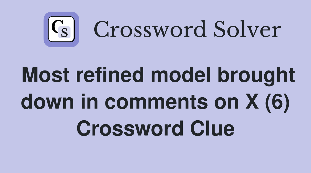 Most refined model brought down in comments on X (6) Crossword Clue