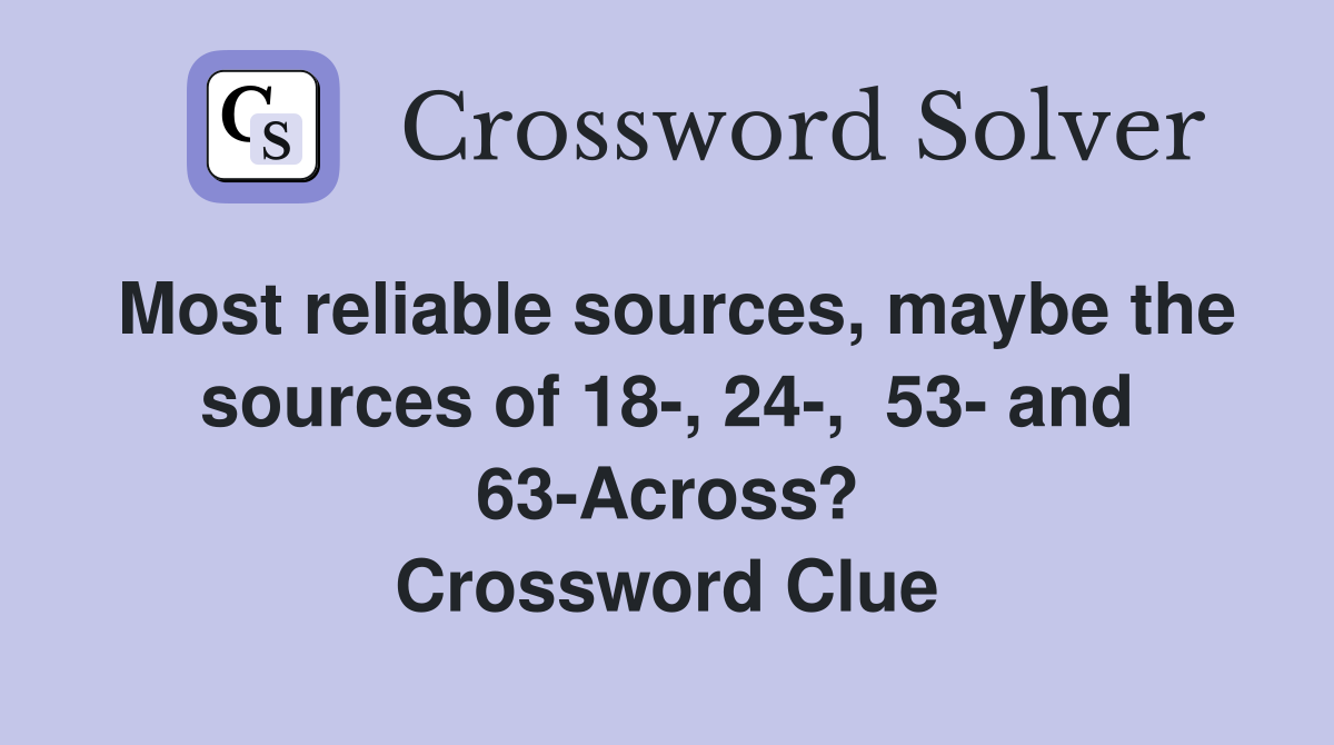 Most reliable sources, maybe the sources of 18-, 24-,  53- and 63-Across? Crossword Clue