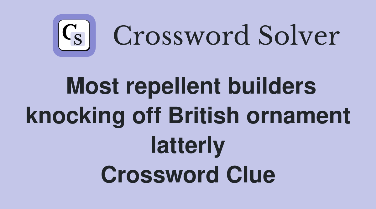 Most repellent builders knocking off British ornament latterly Crossword Clue