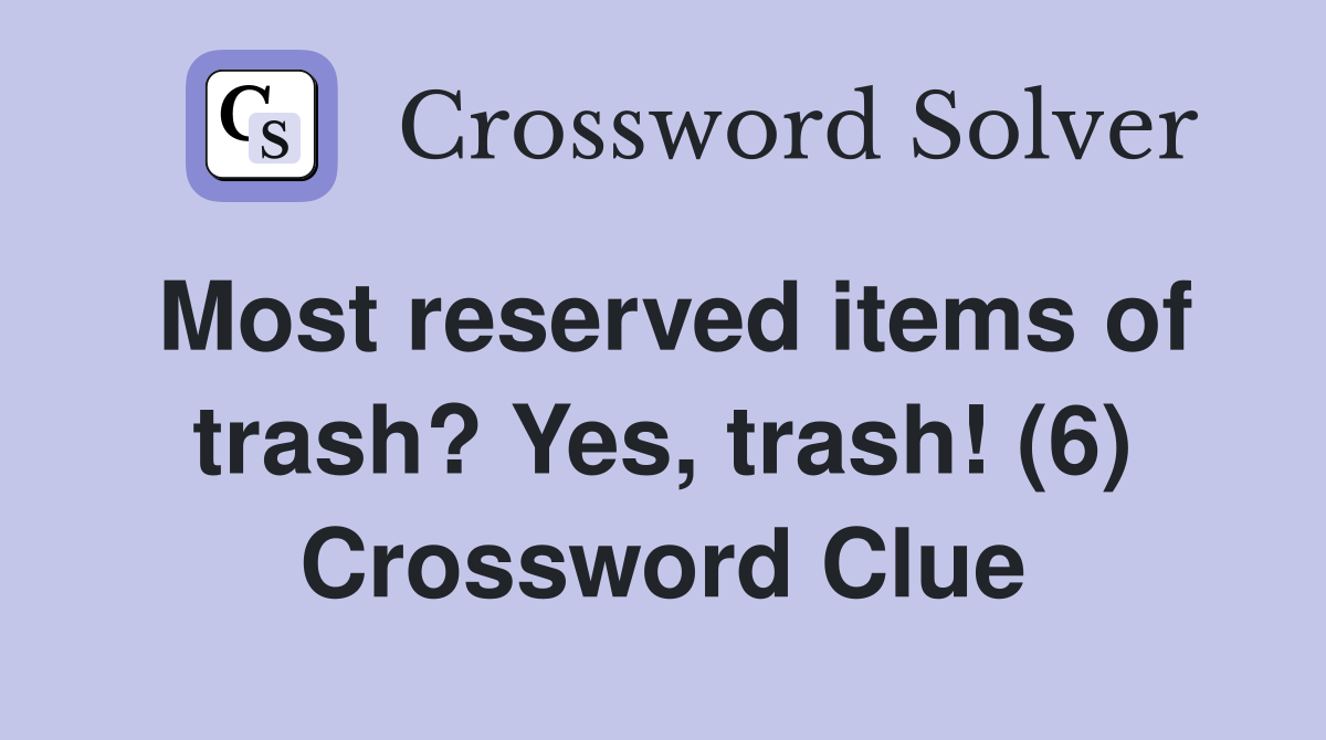 Most reserved items of trash? Yes, trash! (6) Crossword Clue