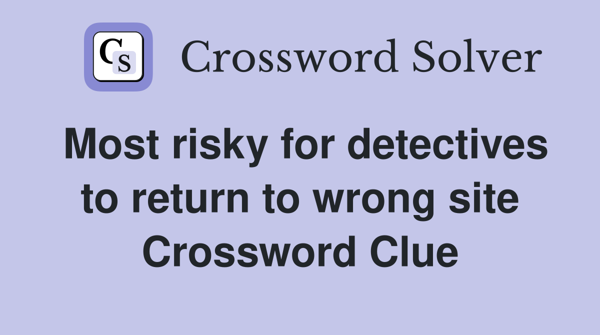 Most risky for detectives to return to wrong site Crossword Clue