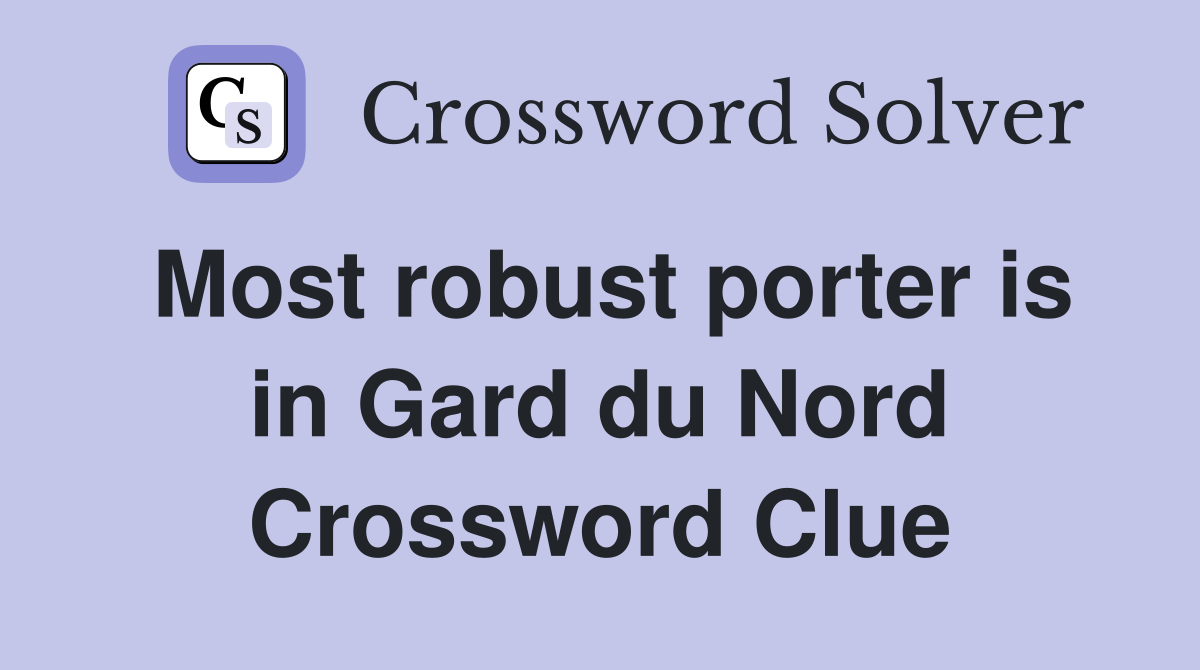 Most robust porter is in Gard du Nord Crossword Clue
