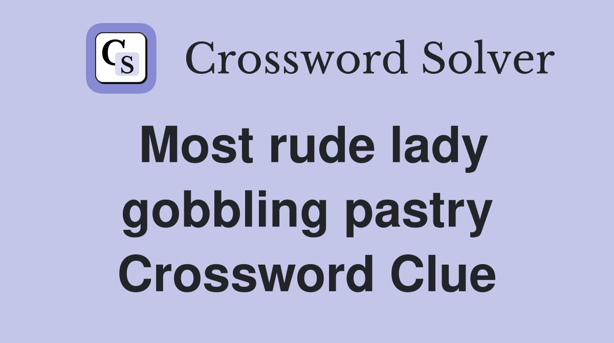 Most rude lady gobbling pastry Crossword Clue
