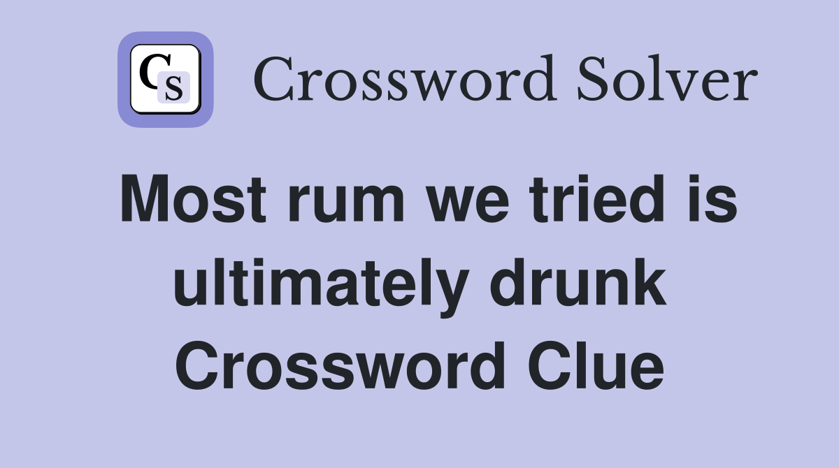 Most rum we tried is ultimately drunk Crossword Clue