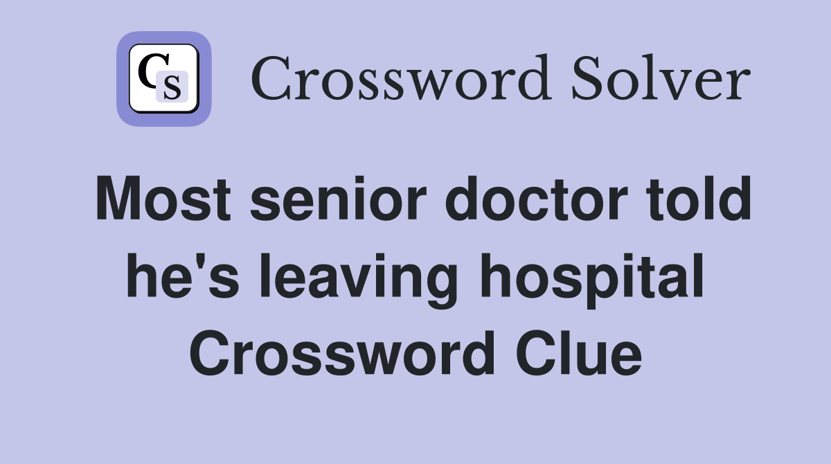Most senior doctor told he's leaving hospital Crossword Clue