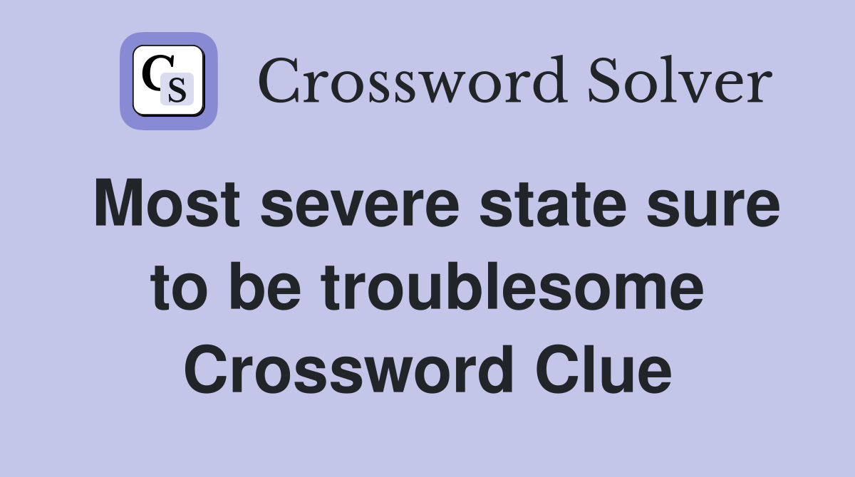 Most severe state sure to be troublesome Crossword Clue