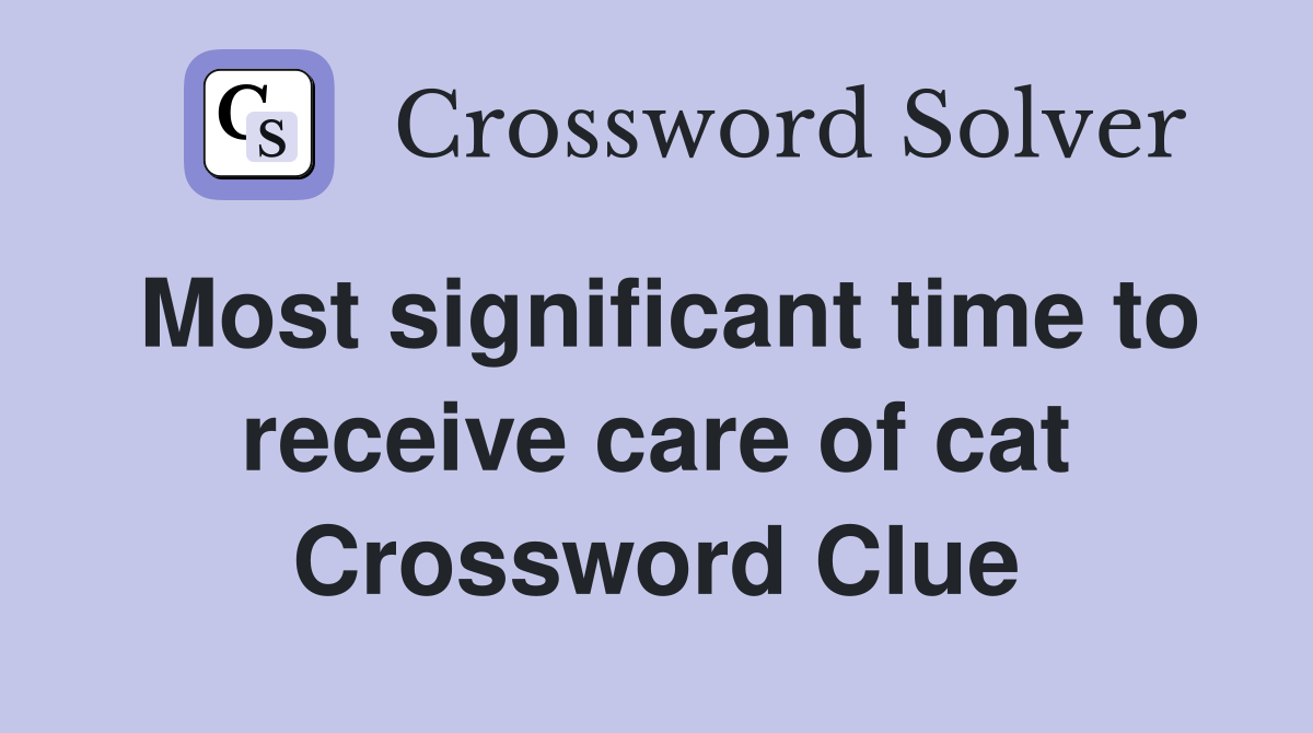 Most significant time to receive care of cat Crossword Clue