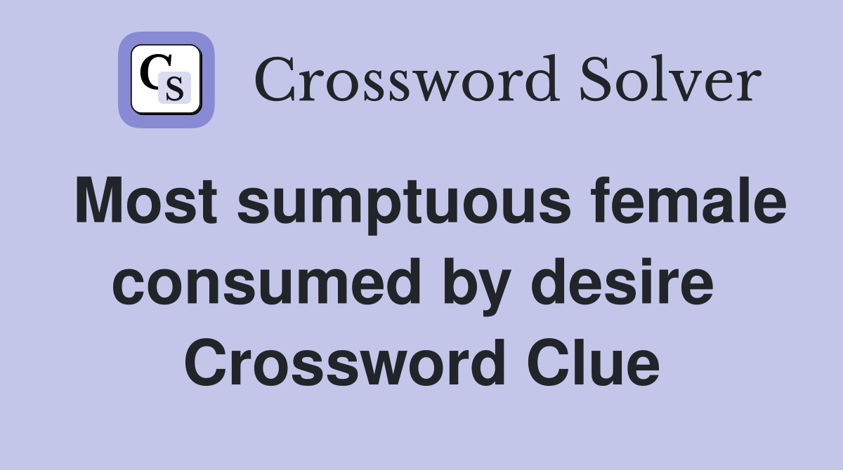 Most sumptuous female consumed by desire  Crossword Clue
