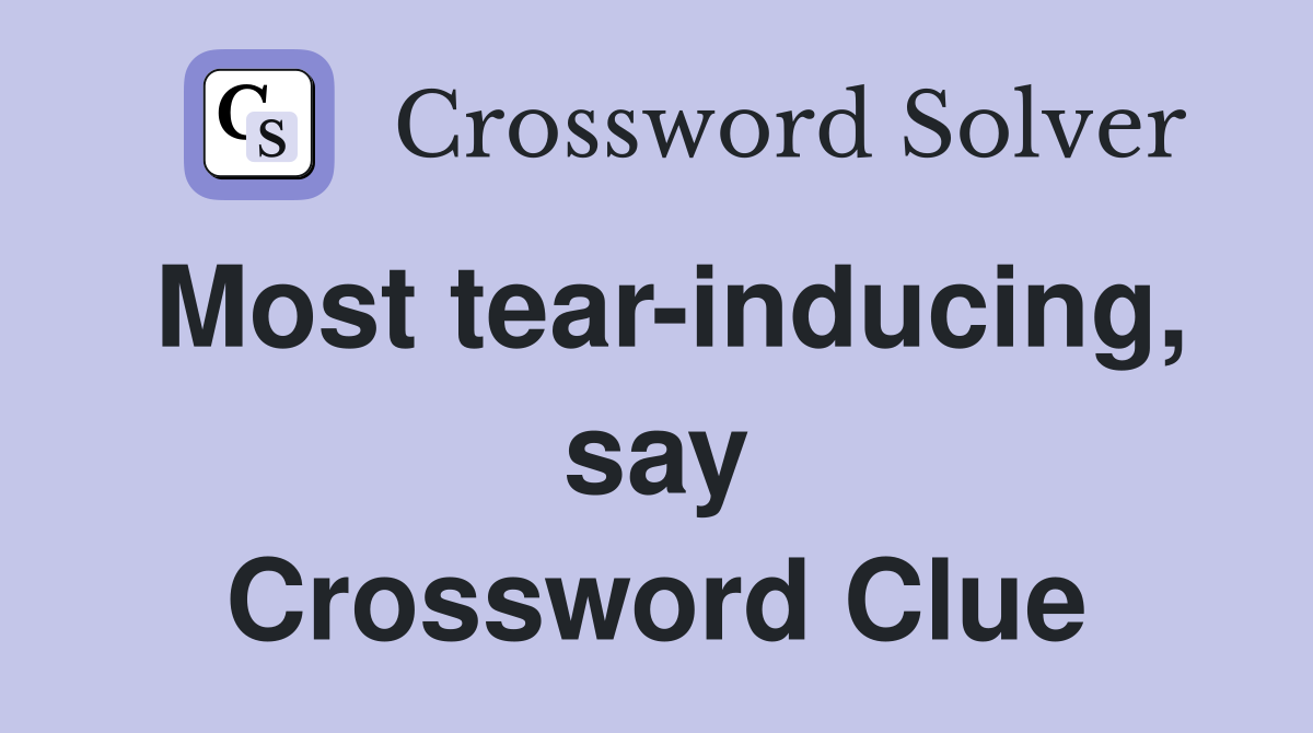 Most tear-inducing, say Crossword Clue