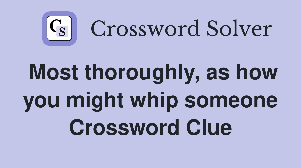 Most thoroughly, as how you might whip someone Crossword Clue