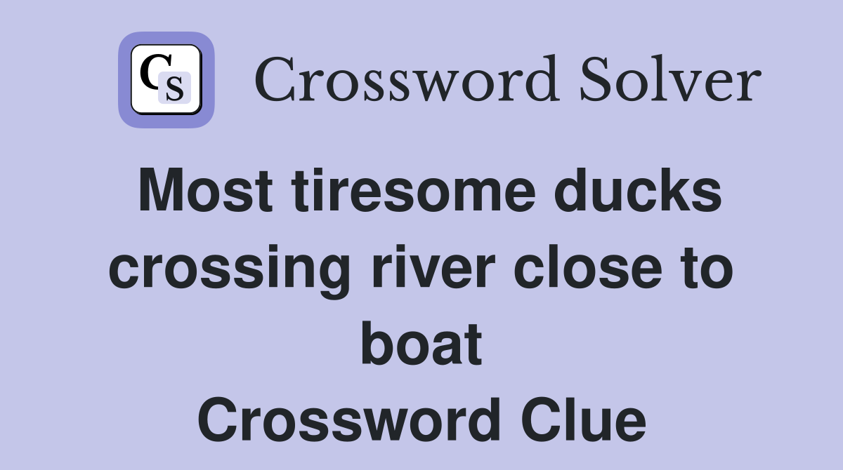 Most tiresome ducks crossing river close to boat Crossword Clue