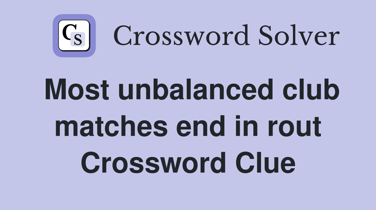 Most unbalanced club matches end in rout Crossword Clue