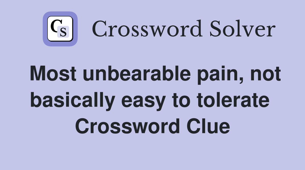 Most unbearable pain, not basically easy to tolerate  Crossword Clue