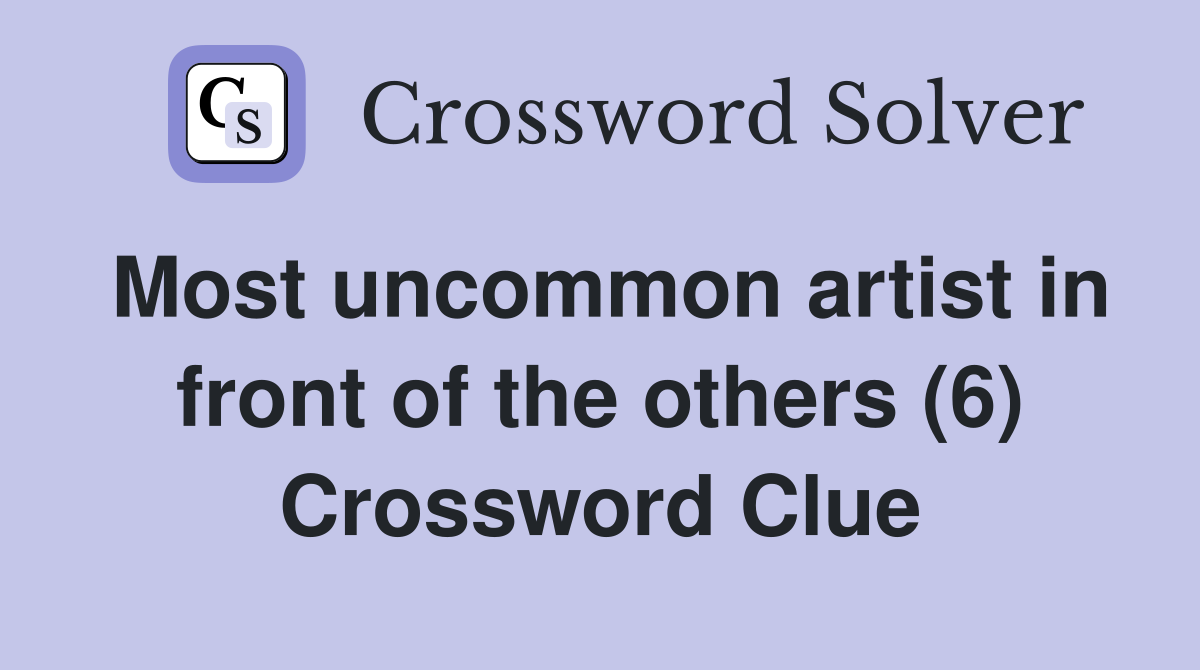 Most uncommon artist in front of the others (6) Crossword Clue