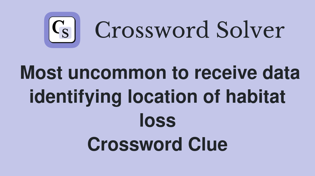Most uncommon to receive data identifying location of habitat loss Crossword Clue