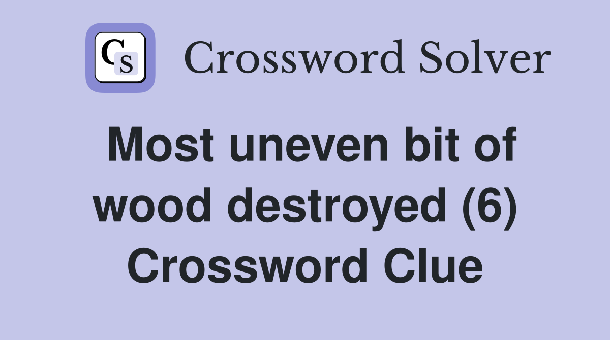 Most uneven bit of wood destroyed (6) Crossword Clue