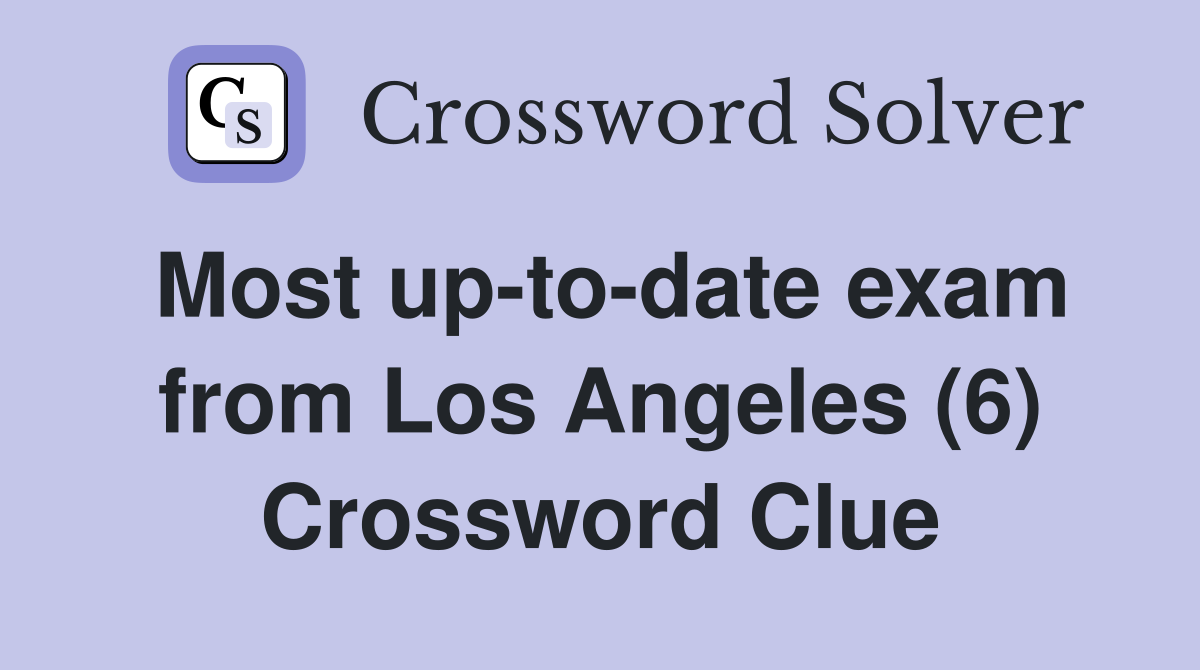 Most up-to-date exam from Los Angeles (6) Crossword Clue