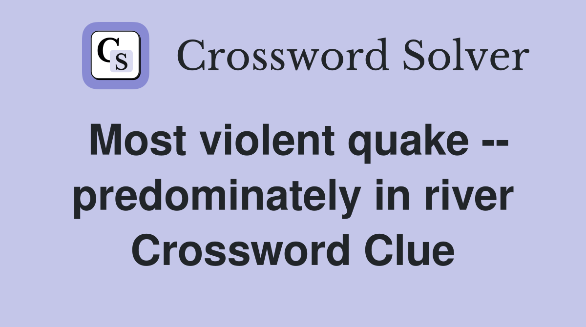 Most violent quake -- predominately in river Crossword Clue