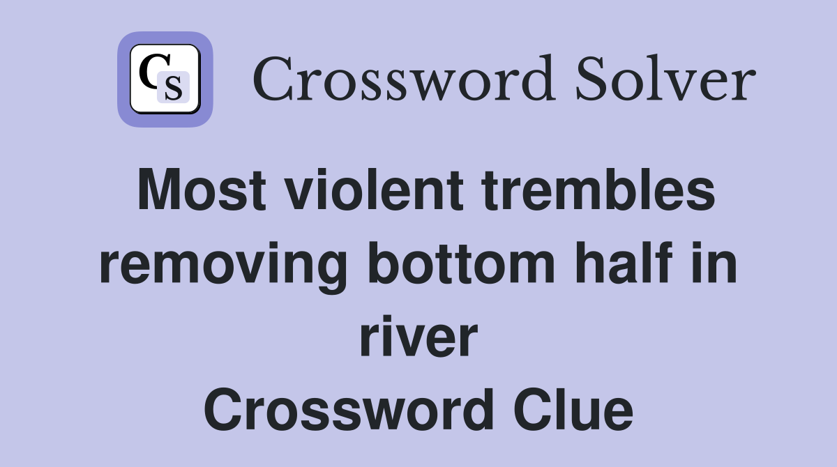 Most violent trembles removing bottom half in river Crossword Clue