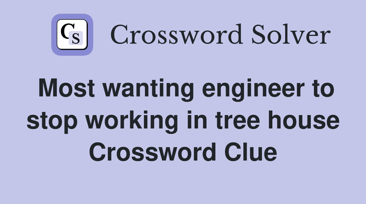 Most wanting engineer to stop working in tree house Crossword Clue