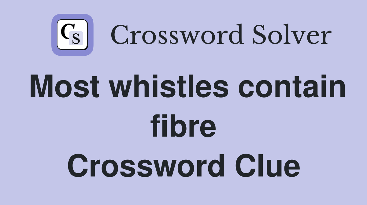 Most whistles contain fibre Crossword Clue