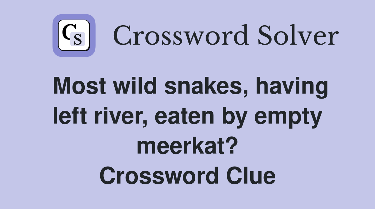 Most wild snakes, having left river, eaten by empty meerkat? Crossword Clue
