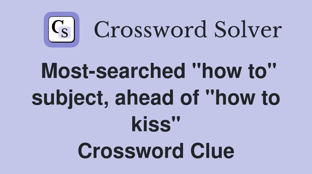 Most-searched "how to" subject, ahead of "how to kiss" Crossword Clue