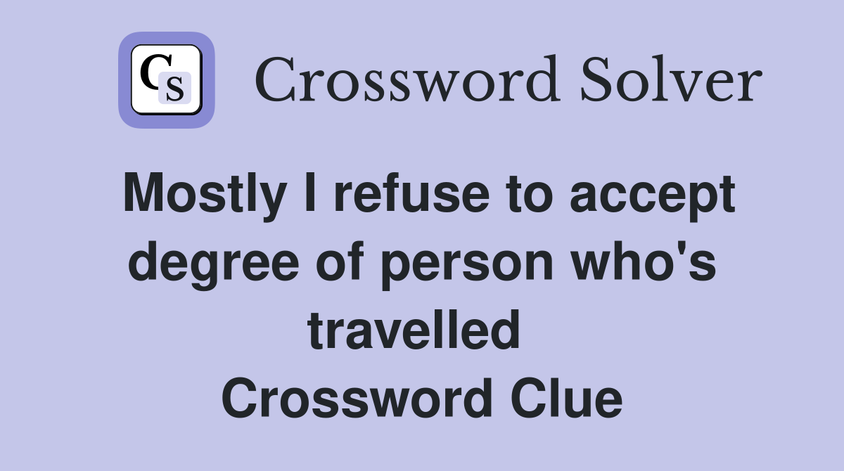 Mostly I refuse to accept degree of person who's travelled  Crossword Clue