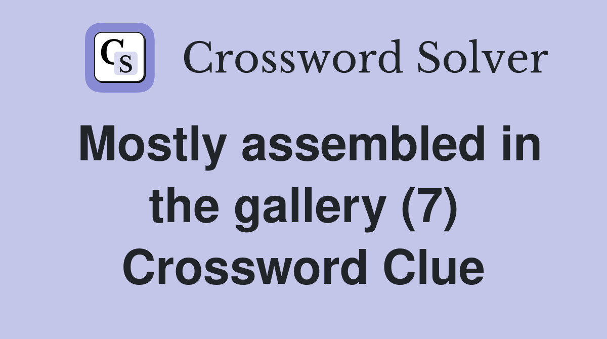 Mostly assembled in the gallery (7) Crossword Clue