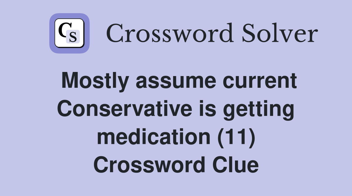 Mostly assume current Conservative is getting medication (11) Crossword Clue