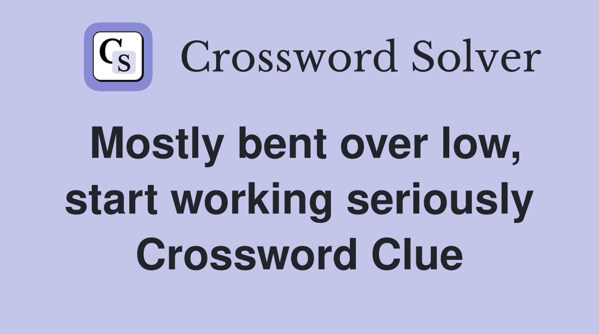 Mostly bent over low, start working seriously Crossword Clue