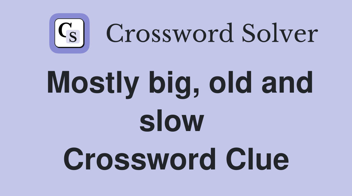 Mostly big, old and slow  Crossword Clue