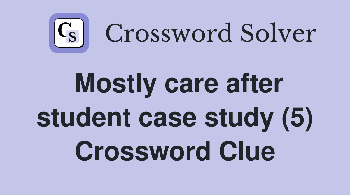 Mostly care after student case study (5) Crossword Clue