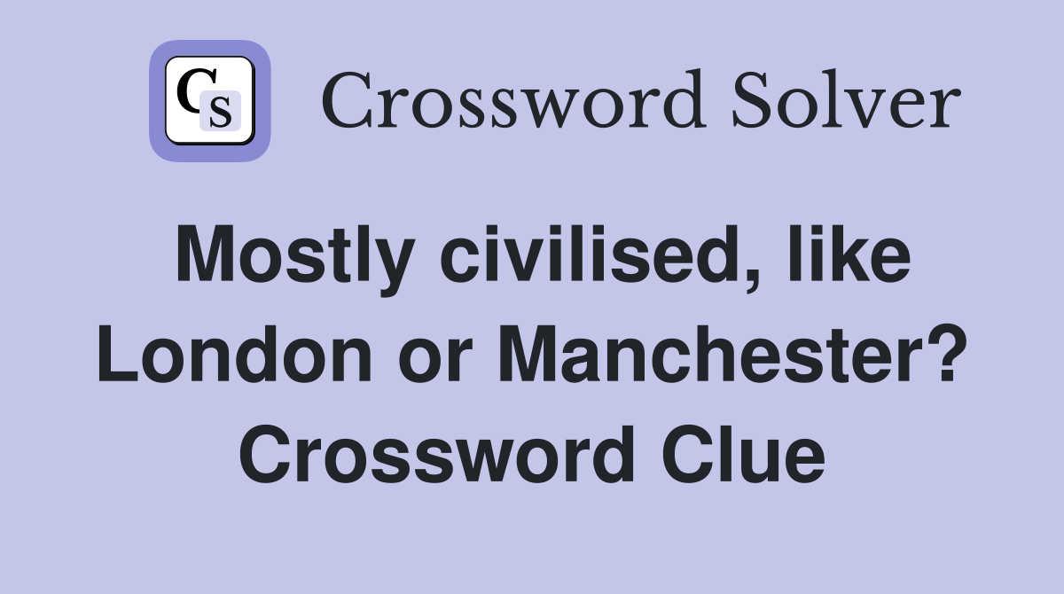 Mostly civilised, like London or Manchester? Crossword Clue