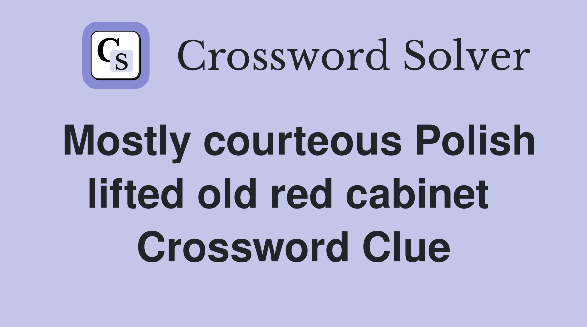 Mostly courteous Polish lifted old red cabinet  Crossword Clue