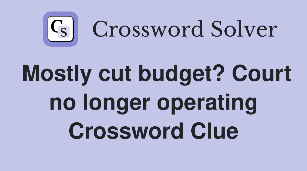 Mostly cut budget? Court no longer operating Crossword Clue