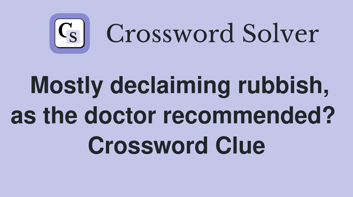 Mostly declaiming rubbish, as the doctor recommended?  Crossword Clue