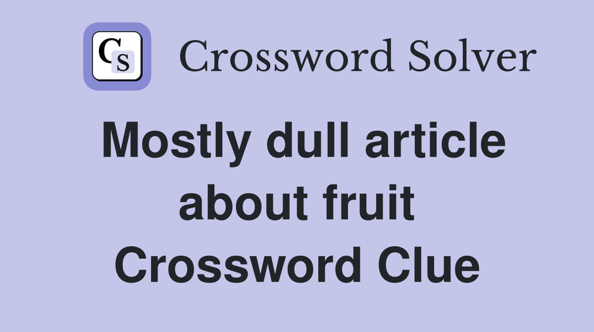 Mostly dull article about fruit Crossword Clue