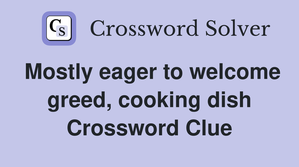 Mostly eager to welcome greed, cooking dish Crossword Clue