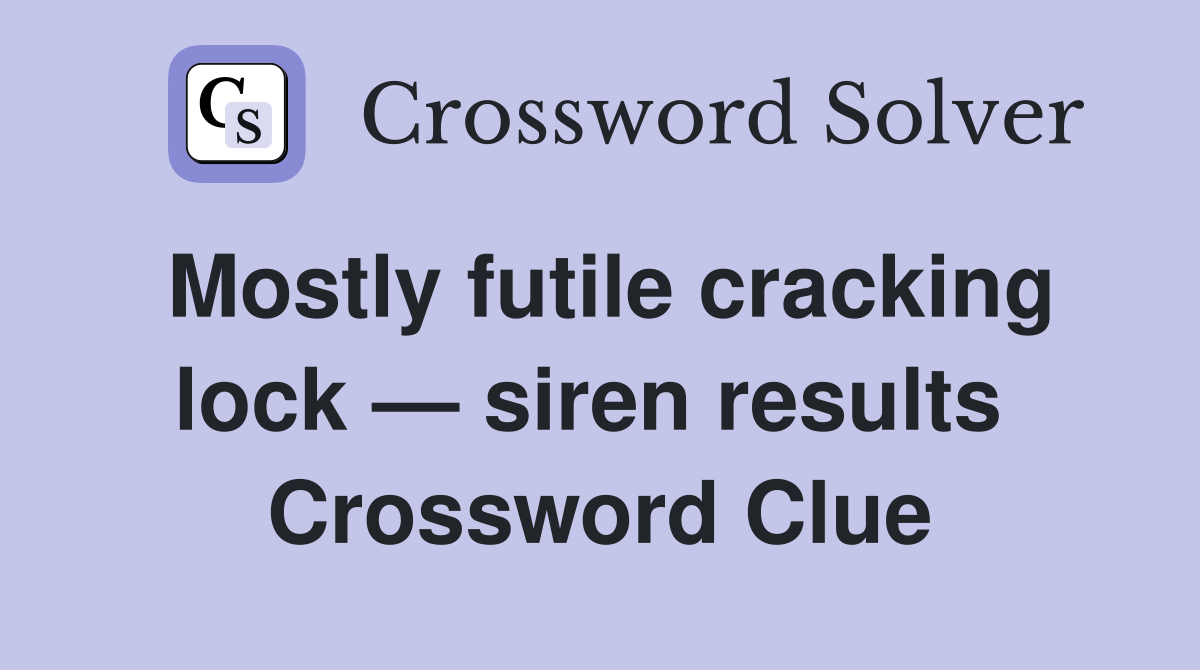 Mostly futile cracking lock — siren results  Crossword Clue