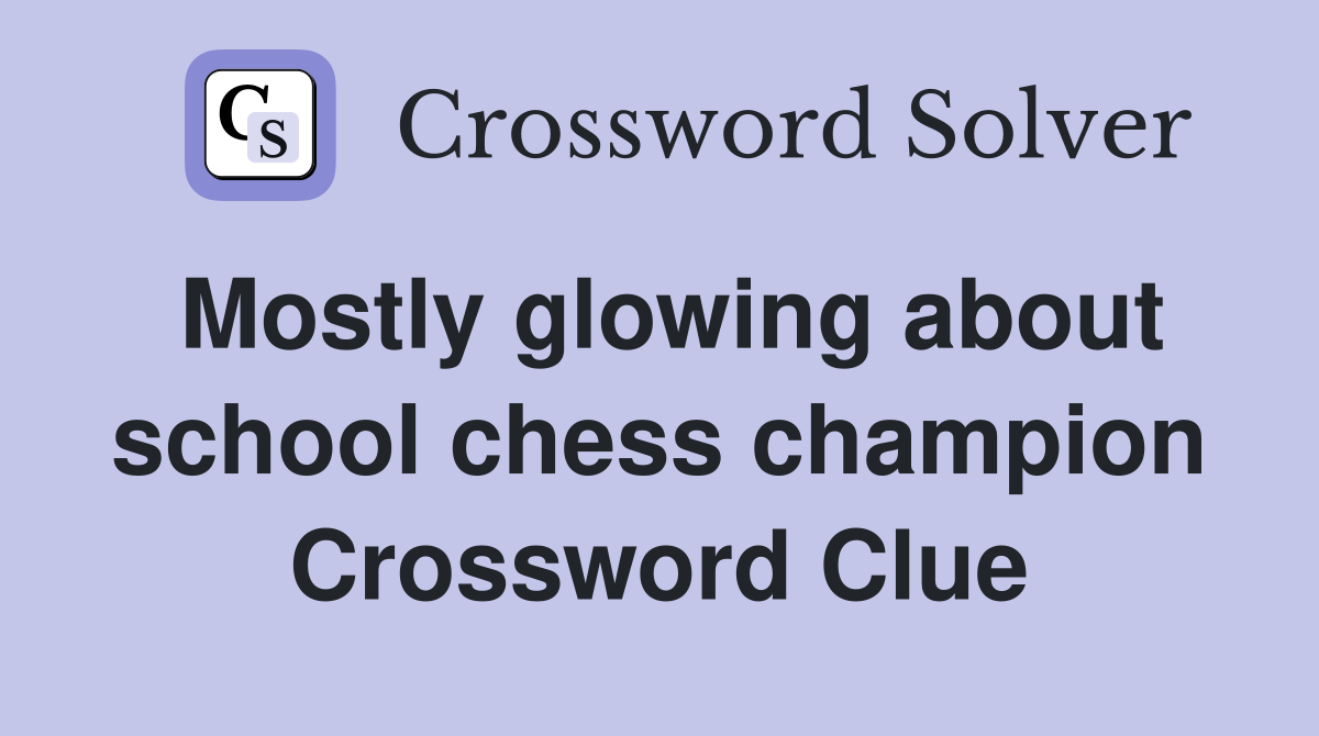 Mostly glowing about school chess champion Crossword Clue