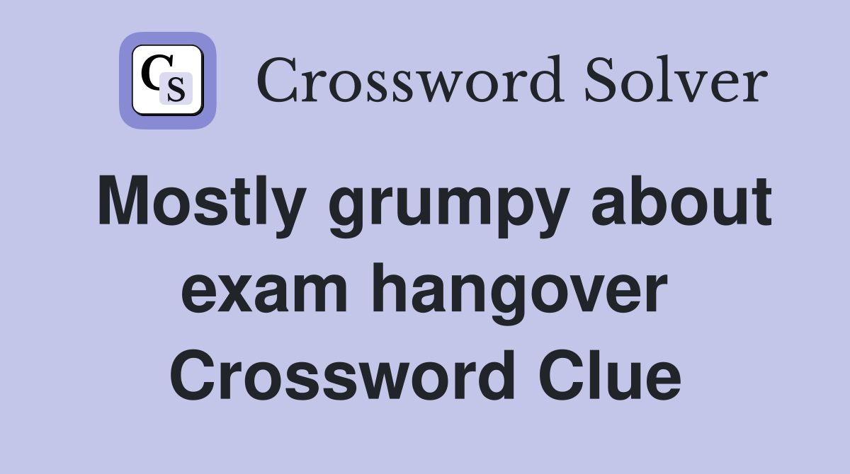 Mostly grumpy about exam hangover Crossword Clue